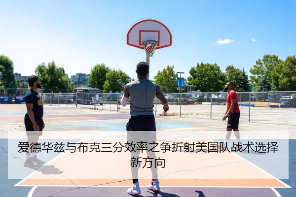 爱德华兹与布克三分效率之争折射美国队战术选择新方向