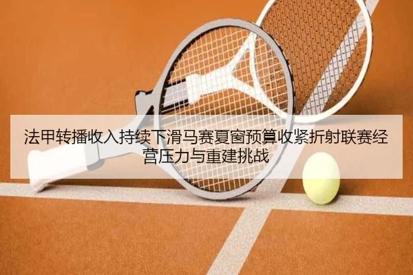 法甲转播收入持续下滑马赛夏窗预算收紧折射联赛经营压力与重建挑战