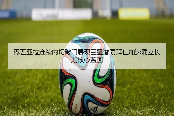 穆西亚拉连续内切破门展现巨星潜质拜仁加速确立长期核心蓝图