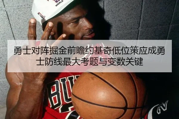 勇士对阵掘金前瞻约基奇低位策应成勇士防线最大考题与变数关键